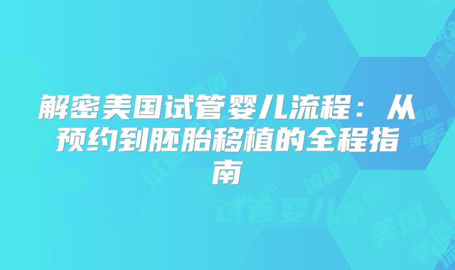 解密美国试管婴儿流程：从预约到胚胎移植的全程指南