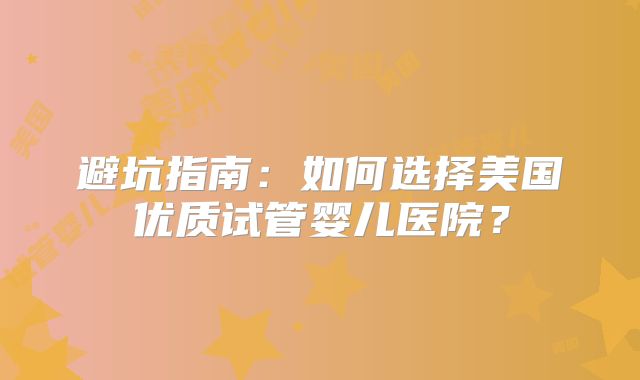 避坑指南：如何选择美国优质试管婴儿医院？