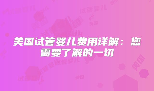 美国试管婴儿费用详解：您需要了解的一切