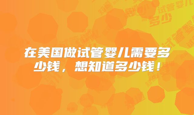 在美国做试管婴儿需要多少钱，想知道多少钱！