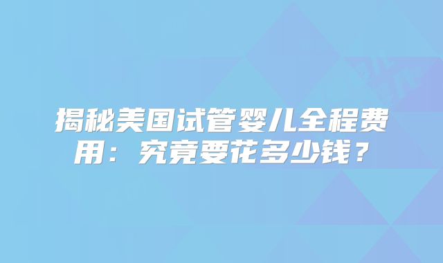 揭秘美国试管婴儿全程费用：究竟要花多少钱？