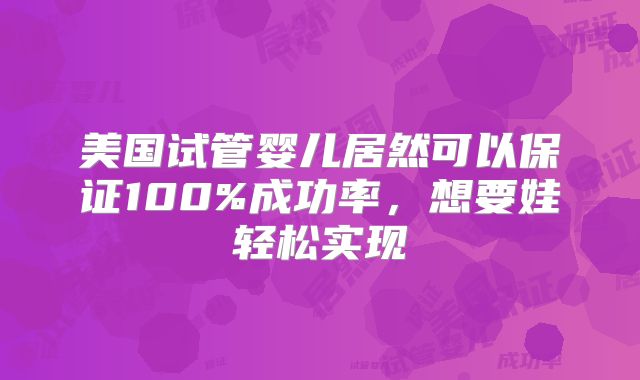 美国试管婴儿居然可以保证100%成功率，想要娃轻松实现