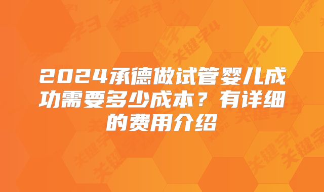 2024承德做试管婴儿成功需要多少成本？有详细的费用介绍
