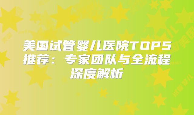 美国试管婴儿医院TOP5推荐：专家团队与全流程深度解析