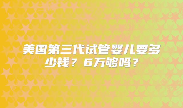 美国第三代试管婴儿要多少钱？6万够吗？