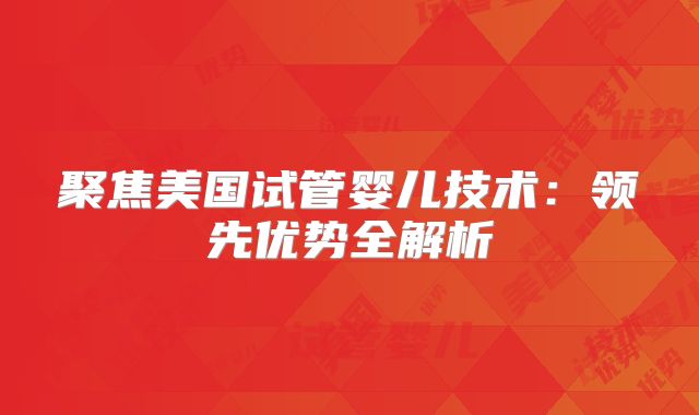 聚焦美国试管婴儿技术：领先优势全解析