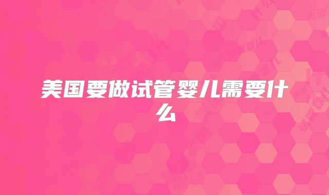 美国要做试管婴儿需要什么