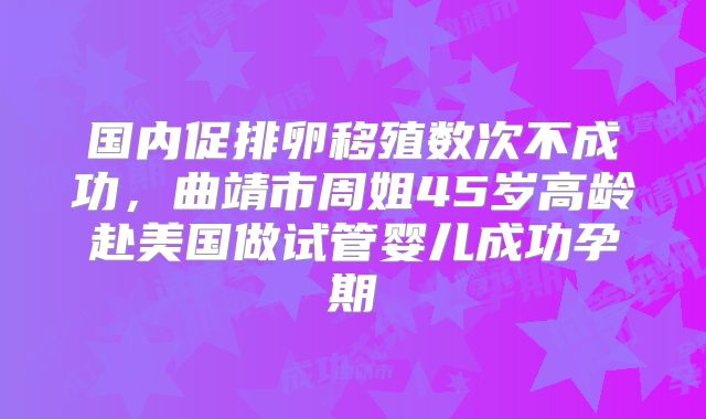 国内促排卵移殖数次不成功，曲靖市周姐45岁高龄赴美国做试管婴儿成功孕期