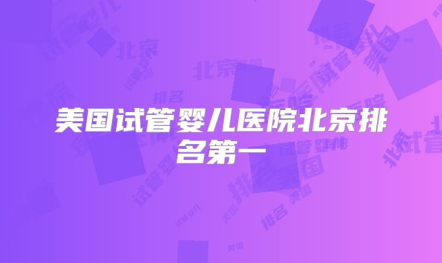 美国试管婴儿医院北京排名第一