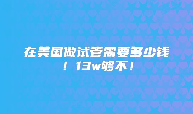 在美国做试管需要多少钱！13w够不！