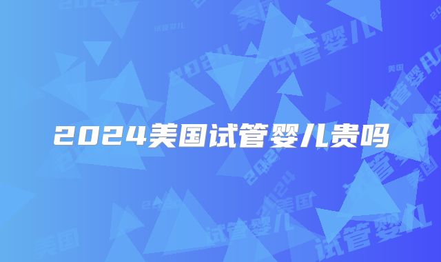 2024美国试管婴儿贵吗