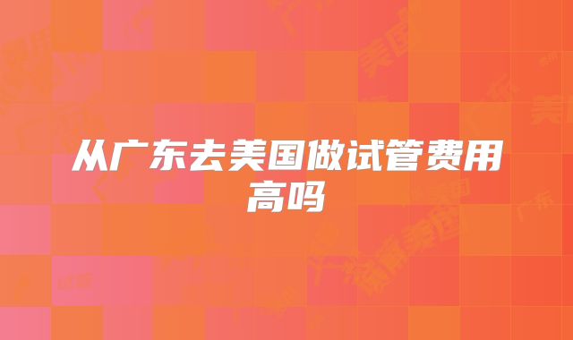 从广东去美国做试管费用高吗