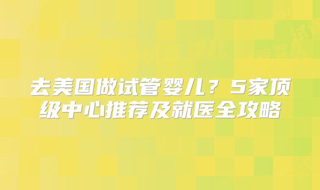 去美国做试管婴儿？5家顶级中心推荐及就医全攻略