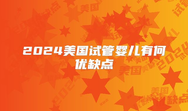 2024美国试管婴儿有何优缺点