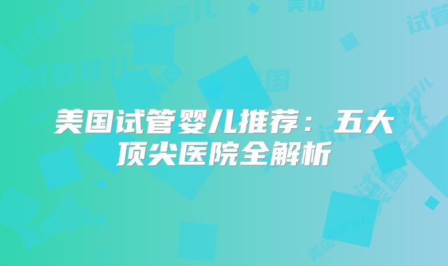 美国试管婴儿推荐：五大顶尖医院全解析