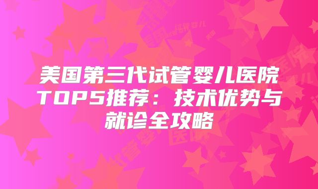 美国第三代试管婴儿医院TOP5推荐:技术优势与就诊全攻略