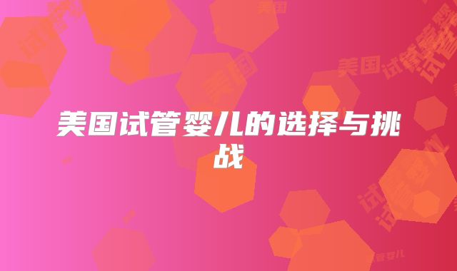 美国试管婴儿的选择与挑战