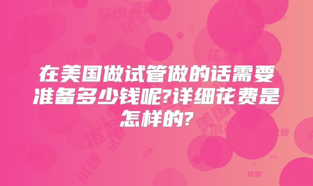 在美国做试管做的话需要准备多少钱呢?详细花费是怎样的?