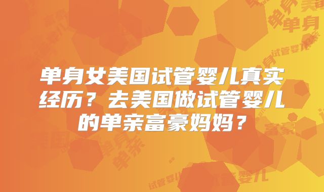 单身女美国试管婴儿真实经历?去美国做试管婴儿的单亲富豪妈妈?