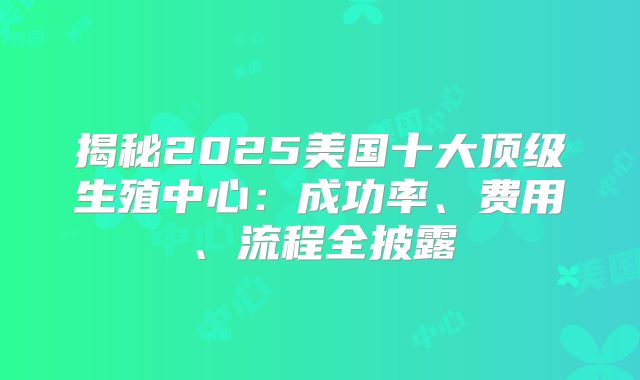 揭秘2025美国十大顶级生殖中心：成功率、费用、流程全披露
