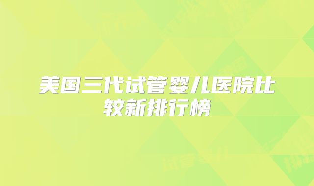 美国三代试管婴儿医院比较新排行榜