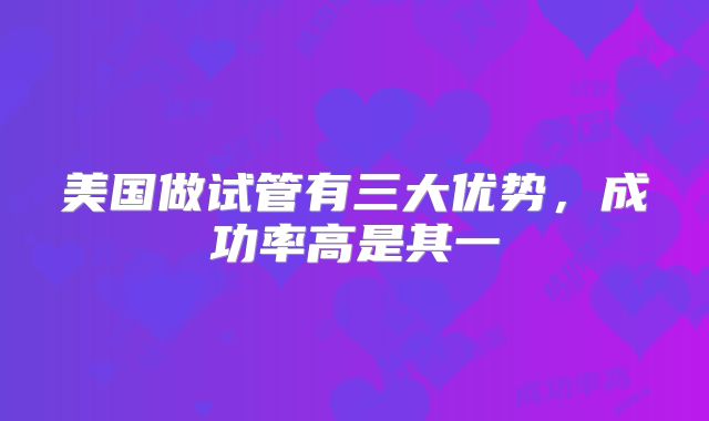美国做试管有三大优势，成功率高是其一