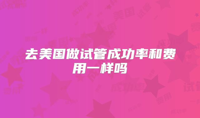 去美国做试管成功率和费用一样吗