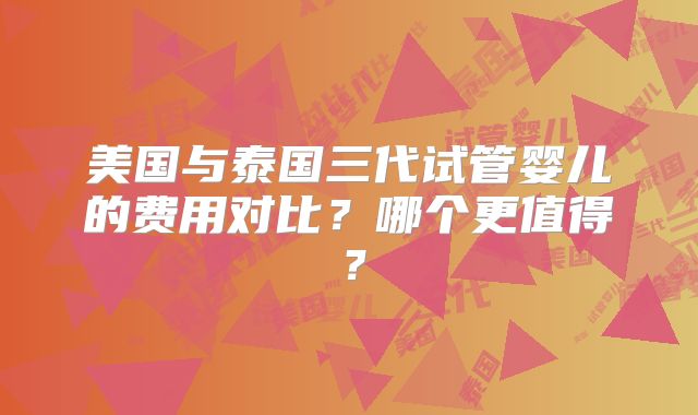 美国与泰国三代试管婴儿的费用对比？哪个更值得？