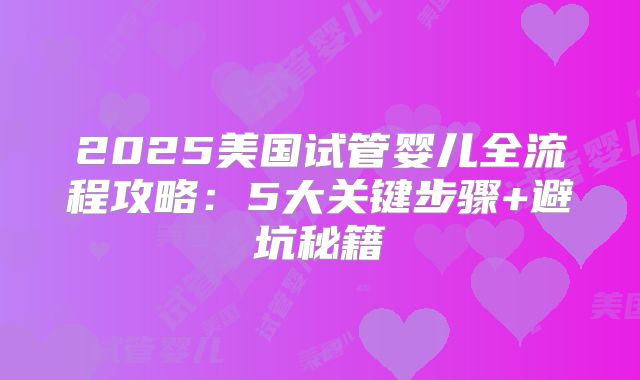 2025美国试管婴儿全流程攻略：5大关键步骤+避坑秘籍