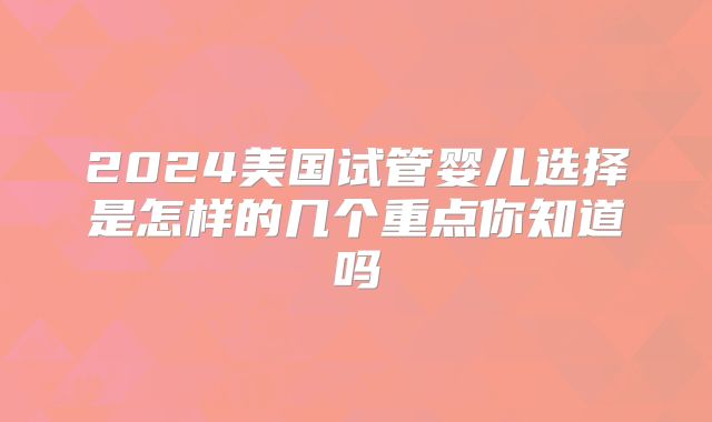 2024美国试管婴儿选择是怎样的几个重点你知道吗