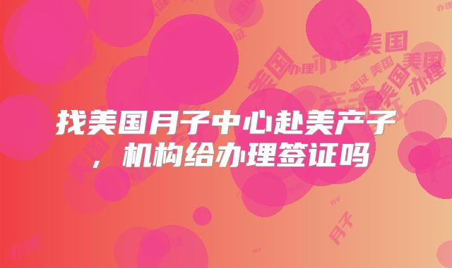 找美国月子中心赴美产子，机构给办理签证吗