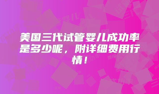 美国三代试管婴儿成功率是多少呢,附详细费用行情!