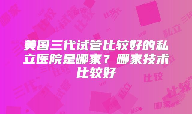 美国三代试管比较好的私立医院是哪家？哪家技术比较好