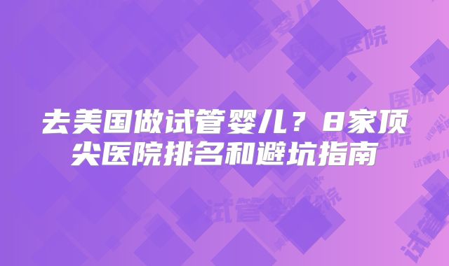 去美国做试管婴儿？8家顶尖医院排名和避坑指南
