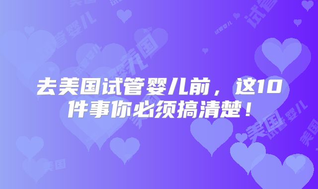 去美国试管婴儿前，这10件事你必须搞清楚！