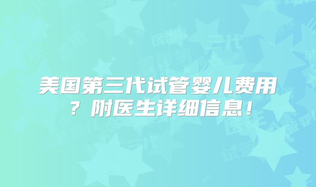 美国第三代试管婴儿费用？附医生详细信息！