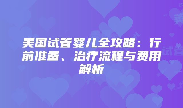 美国试管婴儿全攻略：行前准备、治疗流程与费用解析