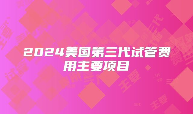 2024美国第三代试管费用主要项目
