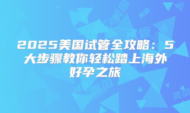 2025美国试管全攻略:5大步骤教你轻松踏上海外好孕之旅