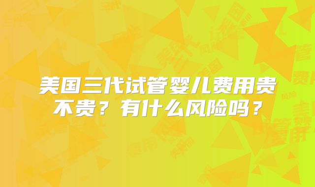 美国三代试管婴儿费用贵不贵？有什么风险吗？