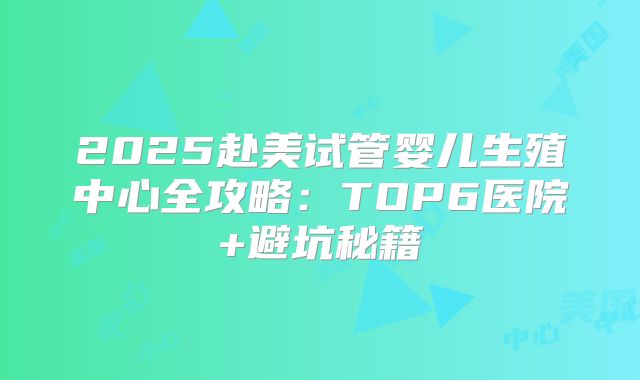 2025赴美试管婴儿生殖中心全攻略：TOP6医院+避坑秘籍