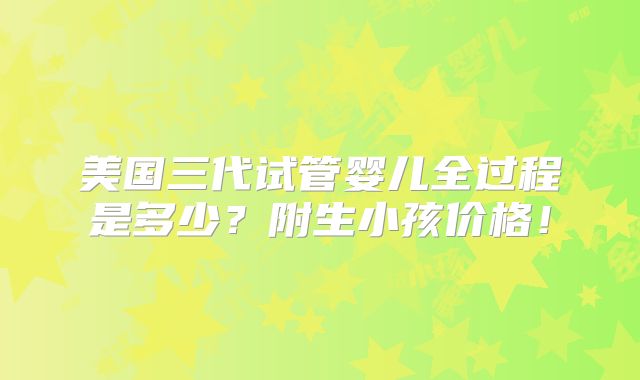 美国三代试管婴儿全过程是多少？附生小孩价格！