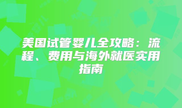 美国试管婴儿全攻略：流程、费用与海外就医实用指南
