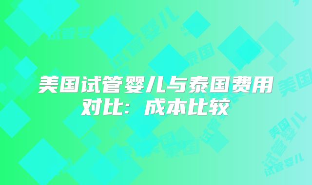 美国试管婴儿与泰国费用对比: 成本比较