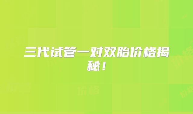 三代试管一对双胎价格揭秘！
