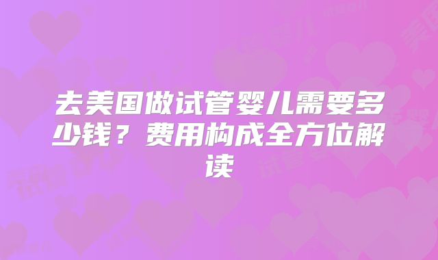 去美国做试管婴儿需要多少钱？费用构成全方位解读