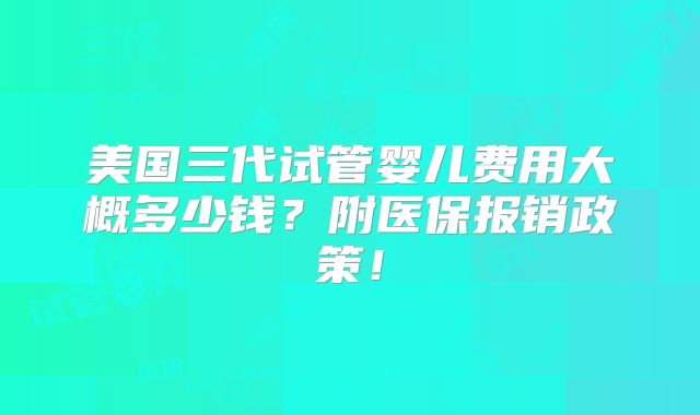 美国三代试管婴儿费用大概多少钱？附医保报销政策！