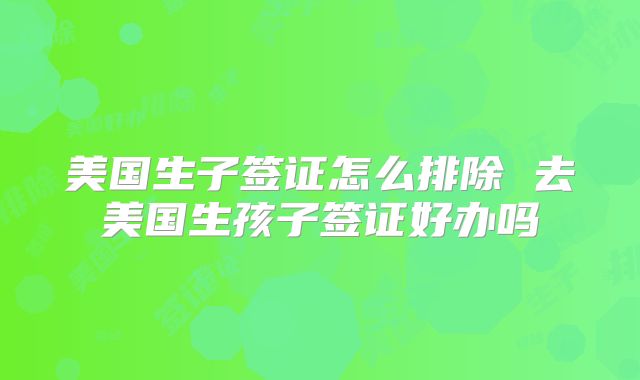 美国生子签证怎么排除 去美国生孩子签证好办吗