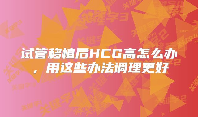 试管移植后HCG高怎么办，用这些办法调理更好