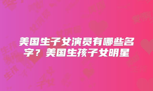 美国生子女演员有哪些名字？美国生孩子女明星
